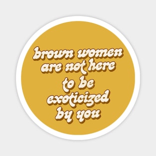 Brown Women Are Not Here To Be Exoticized By You Magnet